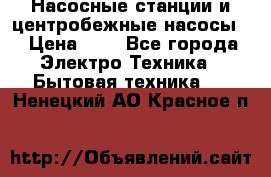 Насосные станции и центробежные насосы  › Цена ­ 1 - Все города Электро-Техника » Бытовая техника   . Ненецкий АО,Красное п.